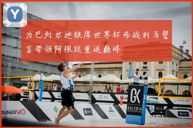 为巴列尔迪缺席世界杯而战利马誓言带领阿根廷重返巅峰