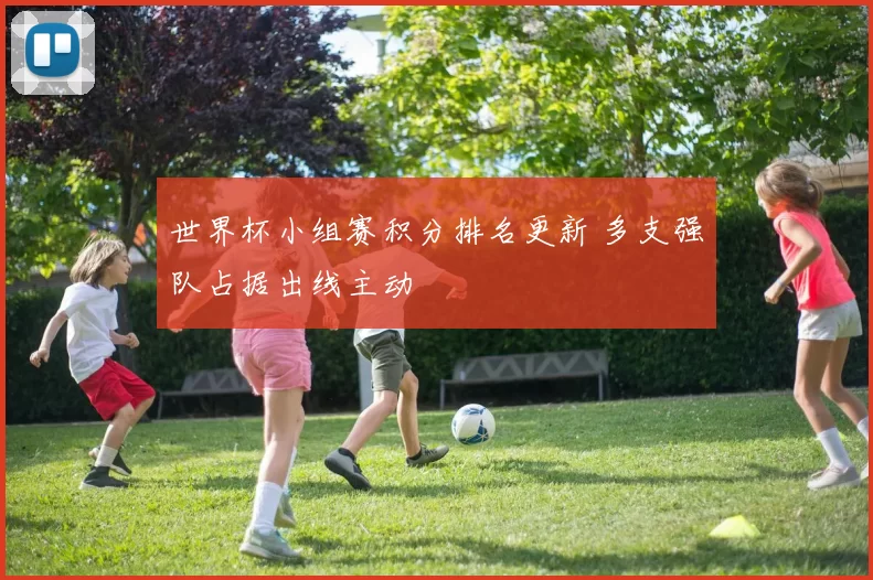 世界杯小组赛积分排名更新 多支强队占据出线主动