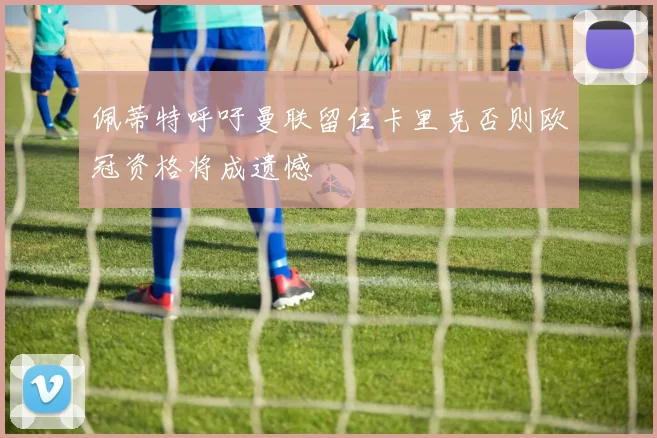 佩蒂特呼吁曼联留住卡里克否则欧冠资格将成遗憾