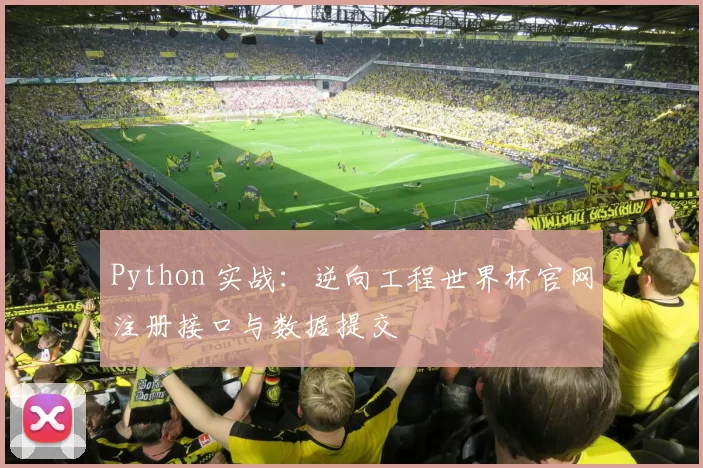Python 实战:逆向工程世界杯官网注册接口与数据提交