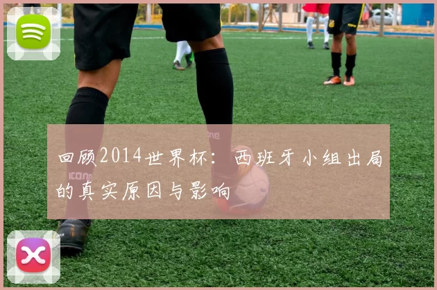 回顾2014世界杯:西班牙小组出局的真实原因与影响