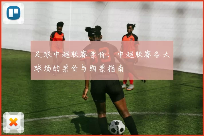 足球中超联赛票价:中超联赛各大球场的票价与购票指南