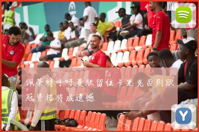 佩蒂特呼吁曼联留住卡里克否则欧冠资格将成遗憾