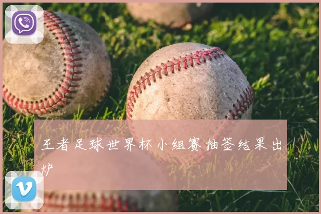 王者足球世界杯小组赛抽签结果出炉