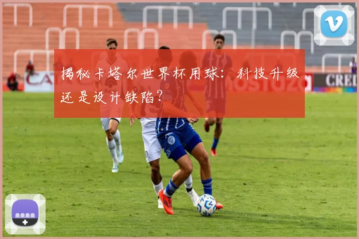 揭秘卡塔尔世界杯用球:科技升级还是设计缺陷?