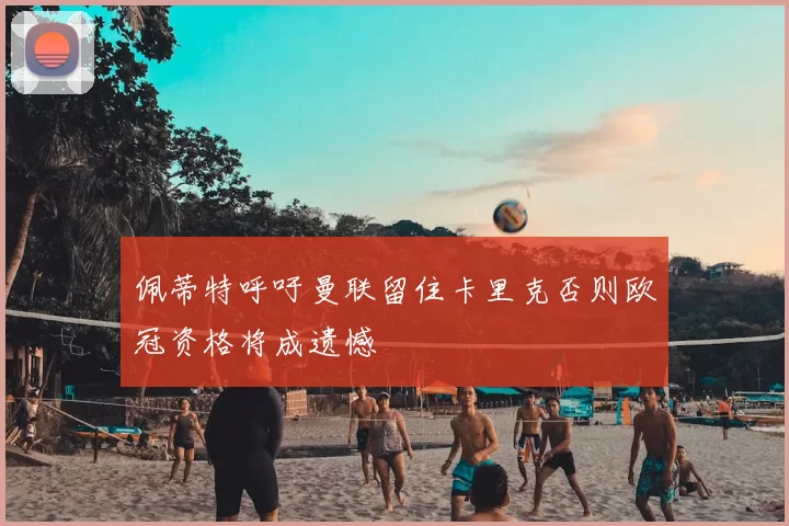 佩蒂特呼吁曼联留住卡里克否则欧冠资格将成遗憾