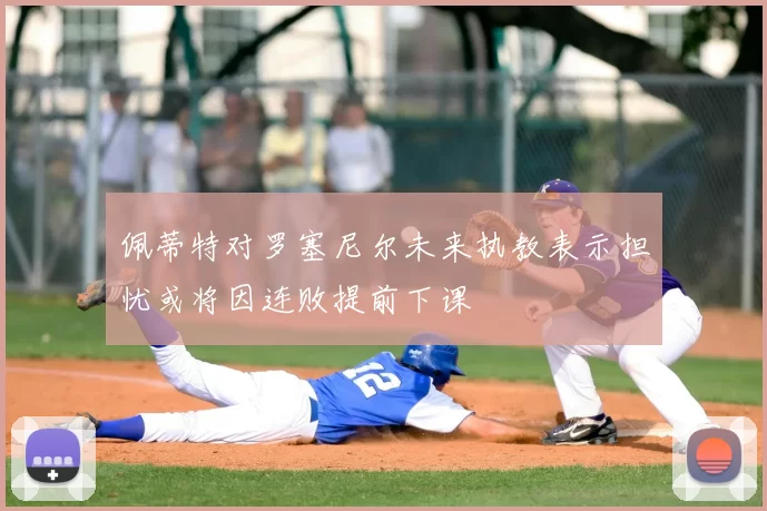 佩蒂特对罗塞尼尔未来执教表示担忧或将因连败提前下课