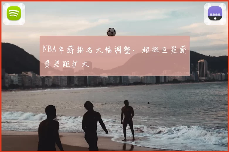 NBA年薪排名大幅调整,超级巨星薪资差距扩大