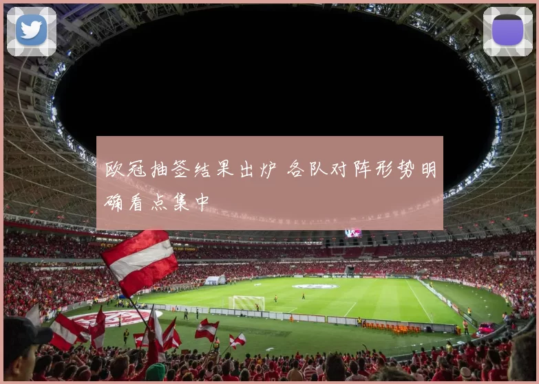 欧冠抽签结果出炉 各队对阵形势明确看点集中