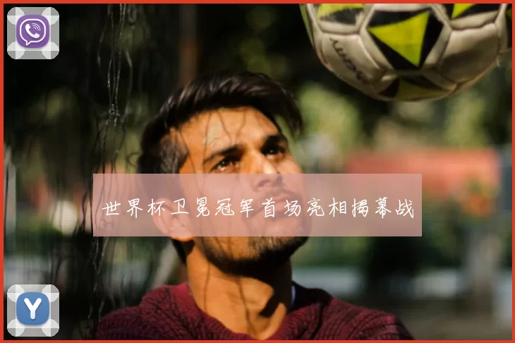 世界杯卫冕冠军首场亮相揭幕战