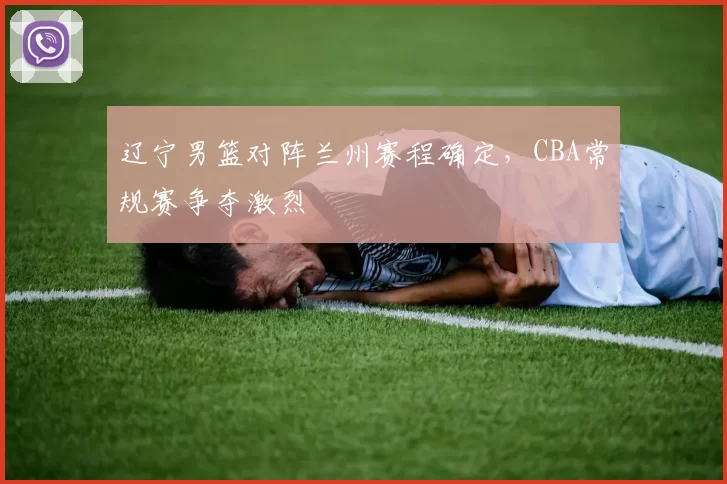 辽宁男篮对阵兰州赛程确定，CBA常规赛争夺激烈