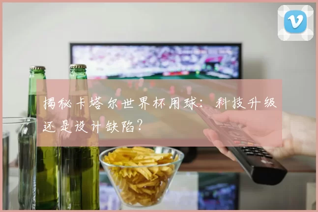 揭秘卡塔尔世界杯用球:科技升级还是设计缺陷?
