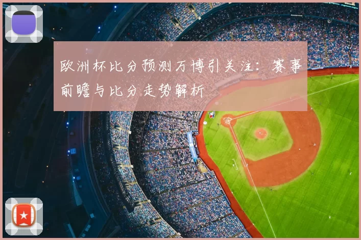 欧洲杯比分预测万博引关注:赛事前瞻与比分走势解析