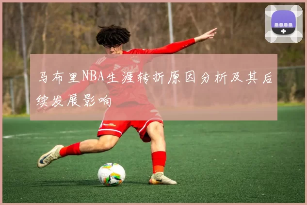 马布里NBA生涯转折原因分析及其后续发展影响