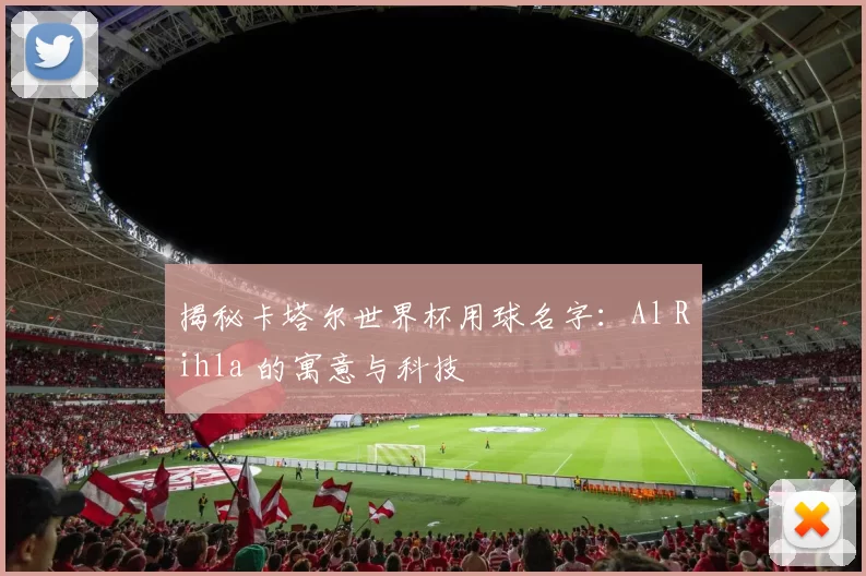 揭秘卡塔尔世界杯用球名字:Al Rihla 的寓意与科技