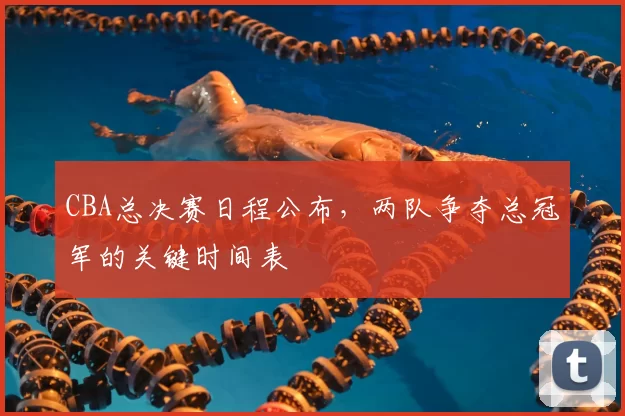 CBA总决赛日程公布，两队争夺总冠军的关键时间表