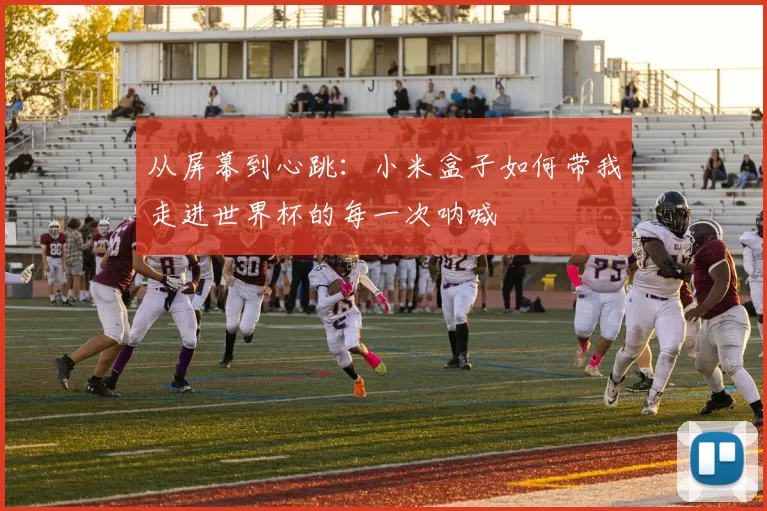 从屏幕到心跳:小米盒子如何带我走进世界杯的每一次呐喊