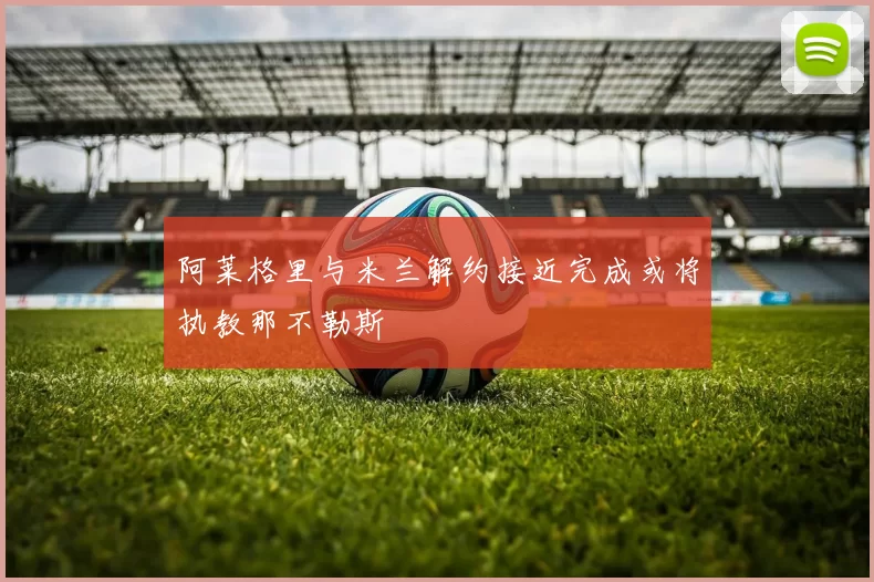 阿莱格里与米兰解约接近完成或将执教那不勒斯