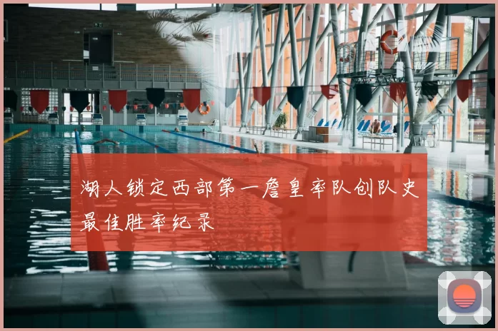 湖人锁定西部第一詹皇率队创队史最佳胜率纪录
