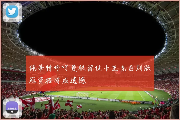 佩蒂特呼吁曼联留住卡里克否则欧冠资格将成遗憾