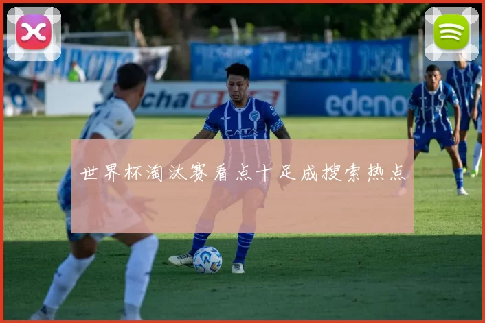 世界杯淘汰赛看点十足成搜索热点