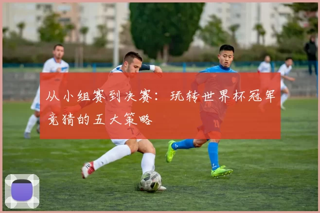 从小组赛到决赛:玩转世界杯冠军竞猜的五大策略
