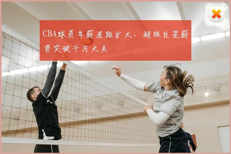 CBA球员年薪差距扩大,超级巨星薪资突破千万大关