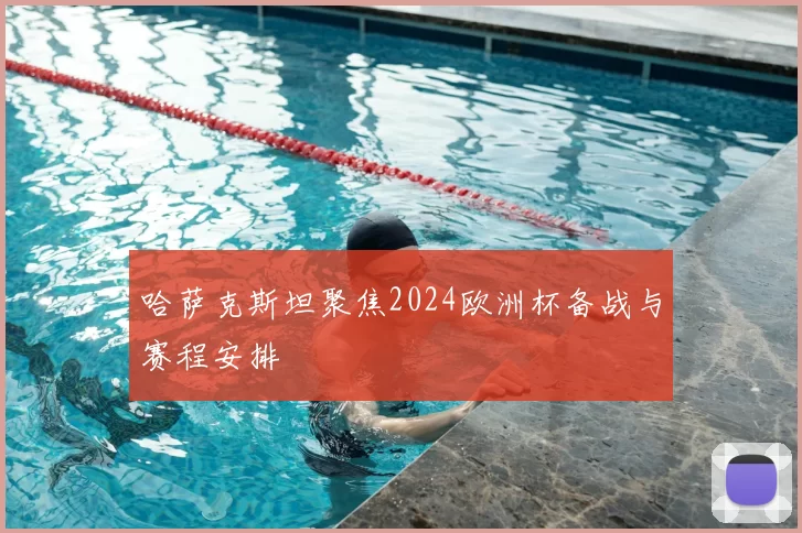 哈萨克斯坦聚焦2024欧洲杯备战与赛程安排