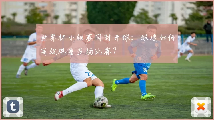 世界杯小组赛同时开球：球迷如何高效观看多场比赛？