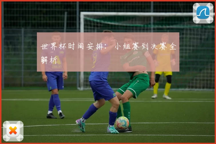 世界杯时间安排：小组赛到决赛全解析