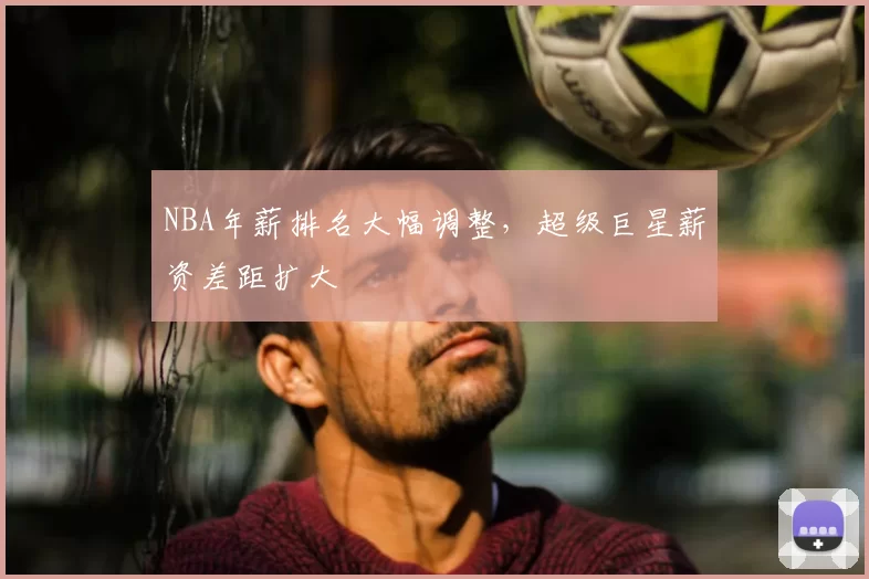 NBA年薪排名大幅调整，超级巨星薪资差距扩大