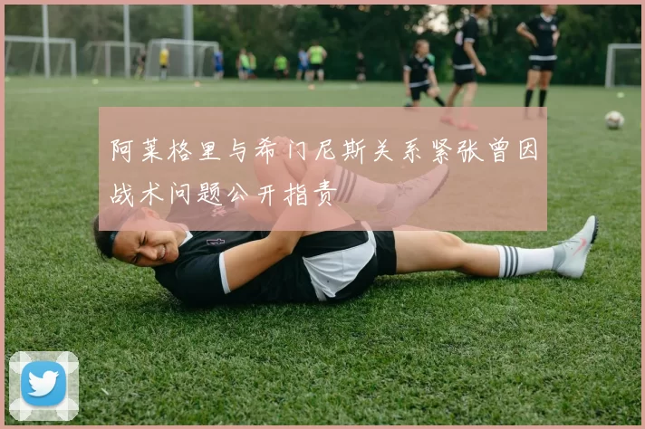 阿莱格里与希门尼斯关系紧张曾因战术问题公开指责