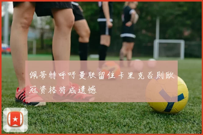 佩蒂特呼吁曼联留住卡里克否则欧冠资格将成遗憾
