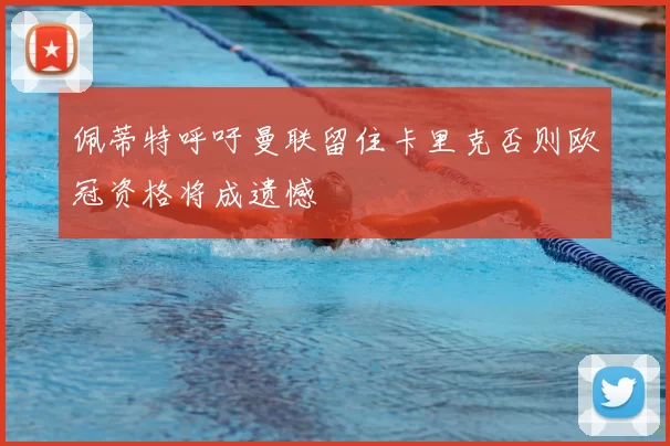 佩蒂特呼吁曼联留住卡里克否则欧冠资格将成遗憾