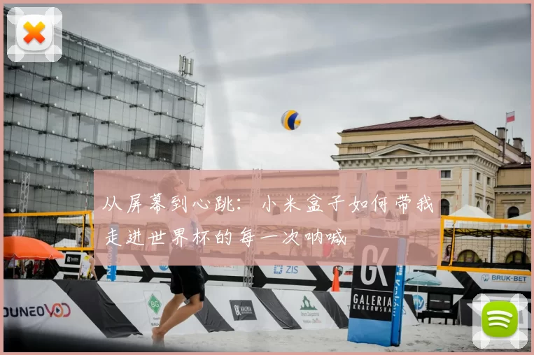 从屏幕到心跳:小米盒子如何带我走进世界杯的每一次呐喊