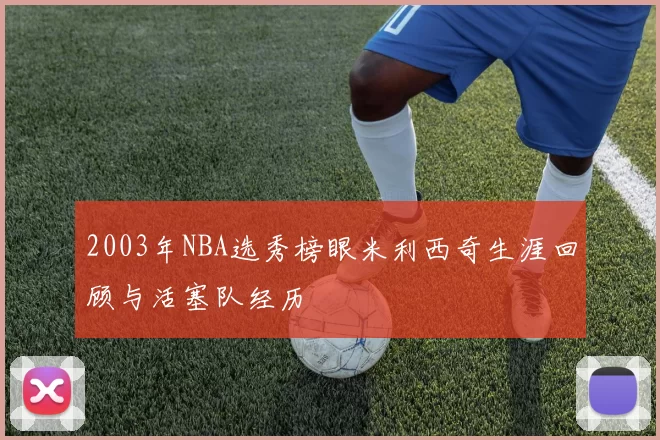 2003年NBA选秀榜眼米利西奇生涯回顾与活塞队经历