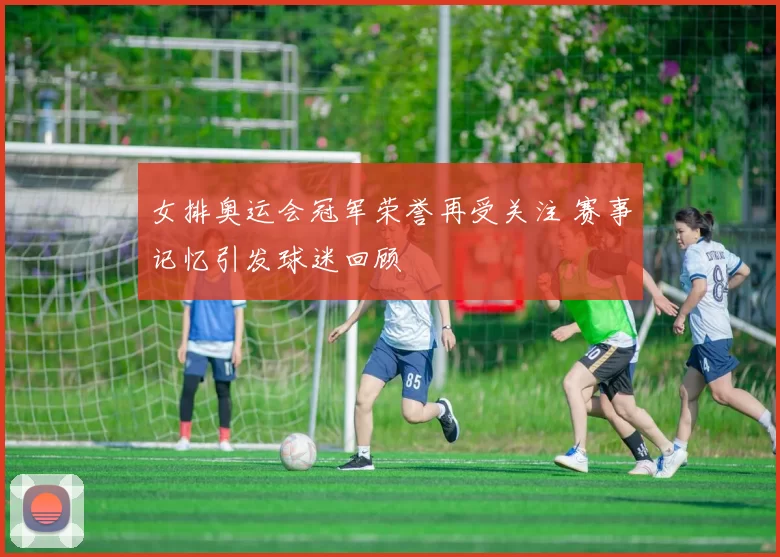 女排奥运会冠军荣誉再受关注 赛事记忆引发球迷回顾