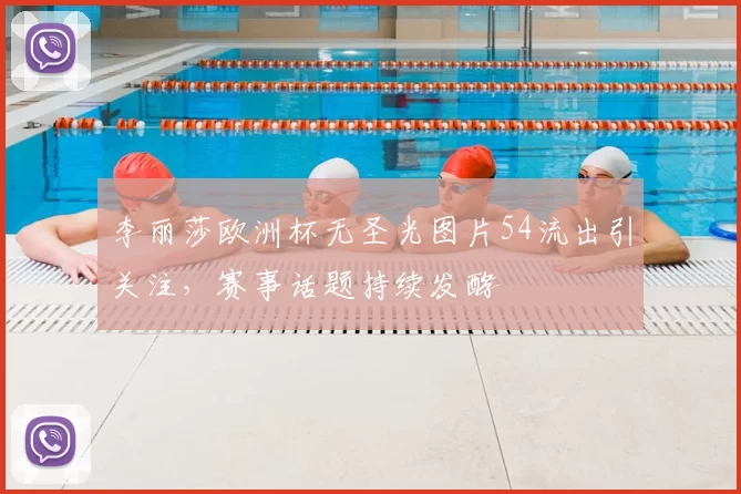 李丽莎欧洲杯无圣光图片54流出引关注,赛事话题持续发酵