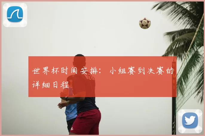 世界杯时间安排：小组赛到决赛的详细日程