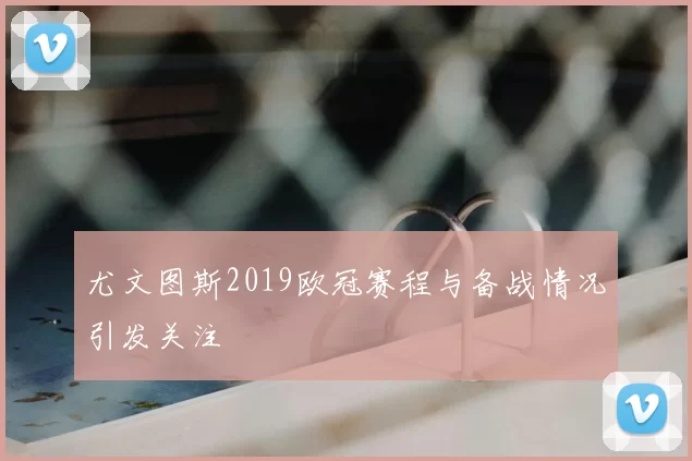 尤文图斯2019欧冠赛程与备战情况引发关注