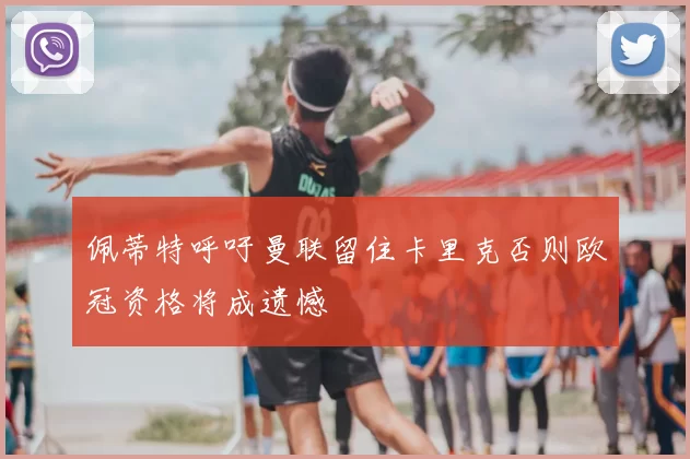佩蒂特呼吁曼联留住卡里克否则欧冠资格将成遗憾