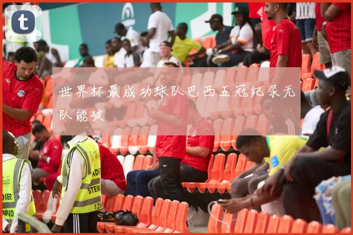 世界杯最成功球队巴西五冠纪录无队能破