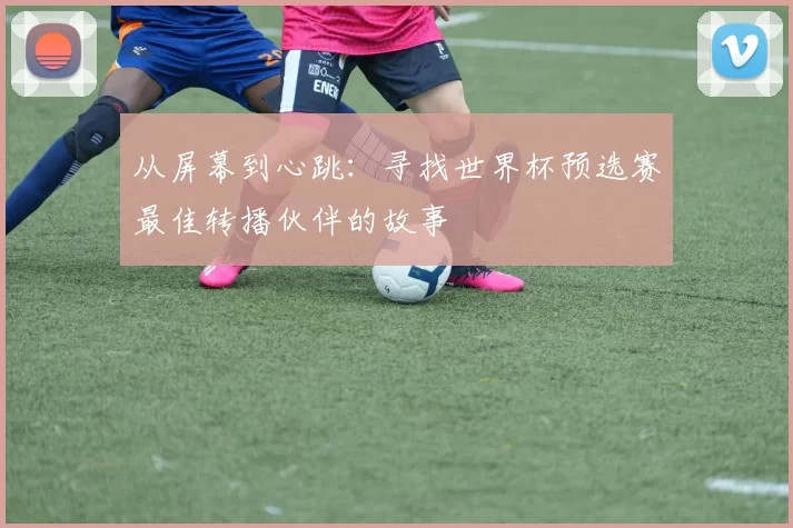 从屏幕到心跳:寻找世界杯预选赛最佳转播伙伴的故事