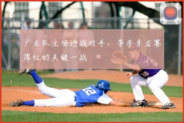 广东队主场迎战对手，争夺季后赛席位的关键一战