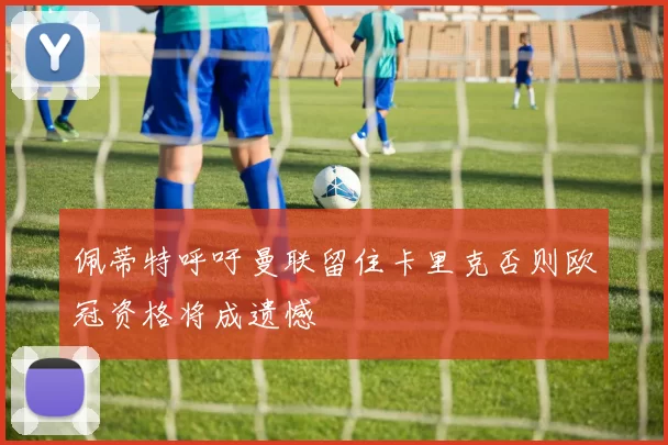 佩蒂特呼吁曼联留住卡里克否则欧冠资格将成遗憾