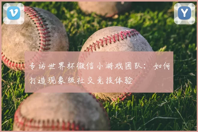 专访世界杯微信小游戏团队:如何打造现象级社交竞技体验