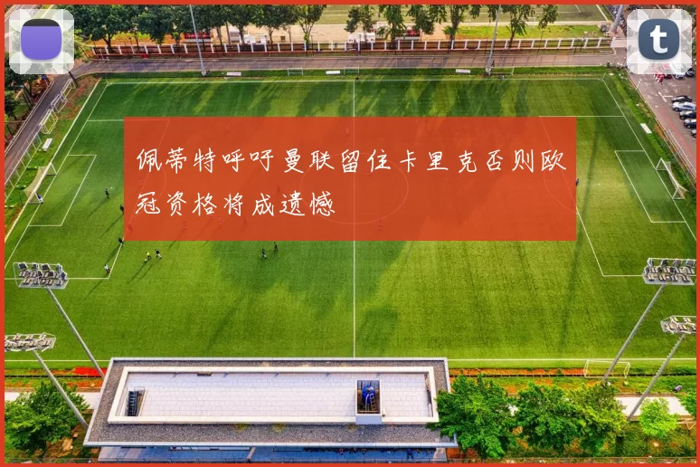 佩蒂特呼吁曼联留住卡里克否则欧冠资格将成遗憾