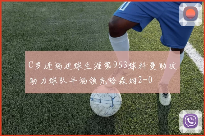 C罗连场进球生涯第963球科曼助攻助力球队半场领先哈森姆2-0