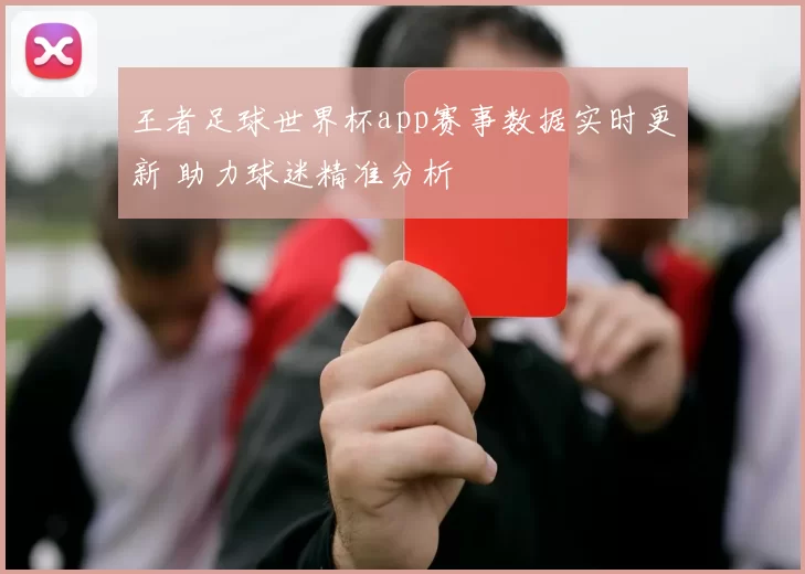 王者足球世界杯app赛事数据实时更新 助力球迷精准分析