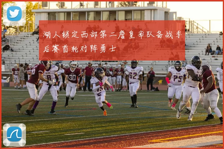 湖人锁定西部第二詹皇率队备战季后赛首轮对阵勇士